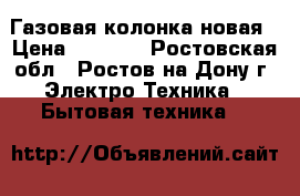 Газовая колонка новая › Цена ­ 4 000 - Ростовская обл., Ростов-на-Дону г. Электро-Техника » Бытовая техника   